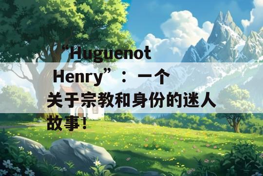  “Huguenot Henry”：一个关于宗教和身份的迷人故事！