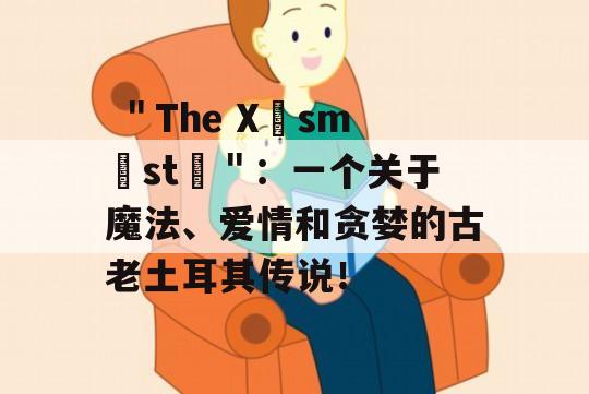  ＂The Xısmıstı＂：一个关于魔法、爱情和贪婪的古老土耳其传说！