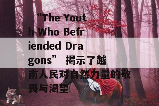  “The Youth Who Befriended Dragons” 揭示了越南人民对自然力量的敬畏与渴望